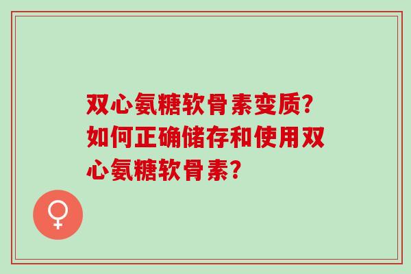 双心氨糖软骨素变质？如何正确储存和使用双心氨糖软骨素？
