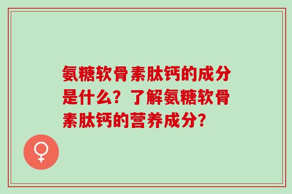 氨糖软骨素肽钙的成分是什么?了解氨糖软骨素肽钙的营养成分? 氨糖软骨素肽钙的成分是什么?了解氨糖软骨素肽钙的营养成分?
