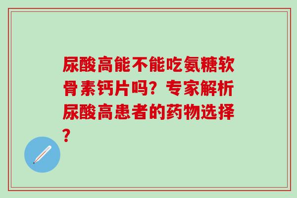 尿酸高能不能吃氨糖软骨素钙片吗？专家解析尿酸高患者的选择？