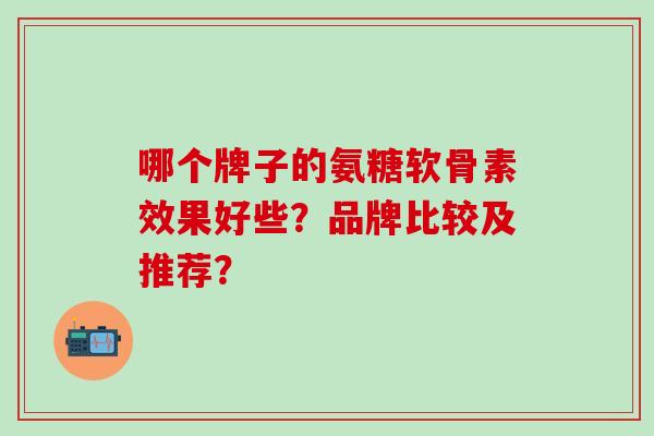 哪个牌子的氨糖软骨素效果好些？品牌比较及推荐？