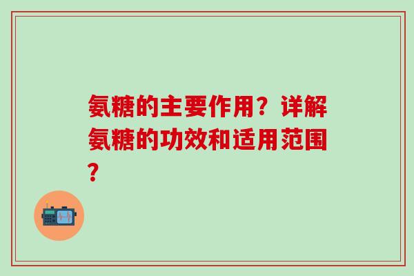 氨糖的主要作用？详解氨糖的功效和适用范围？