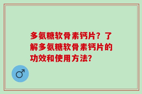 多氨糖软骨素钙片？了解多氨糖软骨素钙片的功效和使用方法？