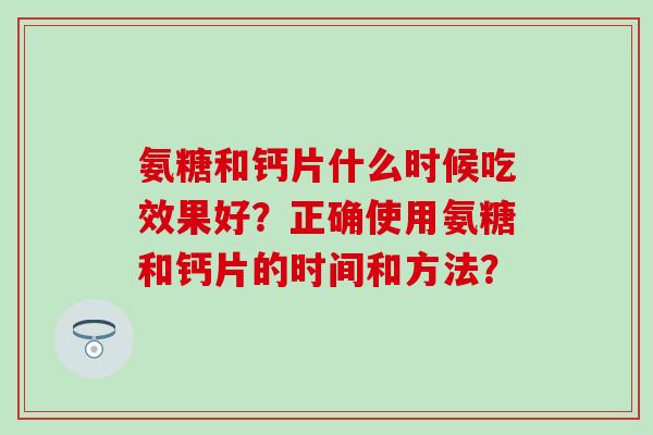 氨糖和钙片什么时候吃效果好？正确使用氨糖和钙片的时间和方法？