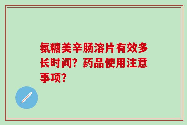 氨糖美辛肠溶片有效多长时间？药品使用注意事项？