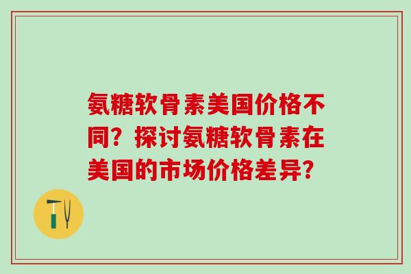 氨糖软骨素美国价格不同？探讨氨糖软骨素在美国的市场价格差异？