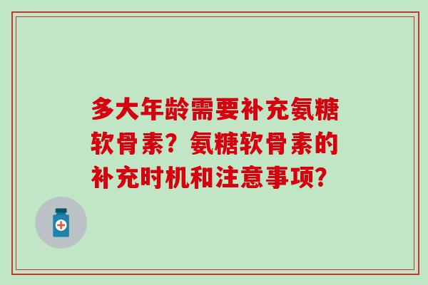 多大年龄需要补充氨糖软骨素？氨糖软骨素的补充时机和注意事项？