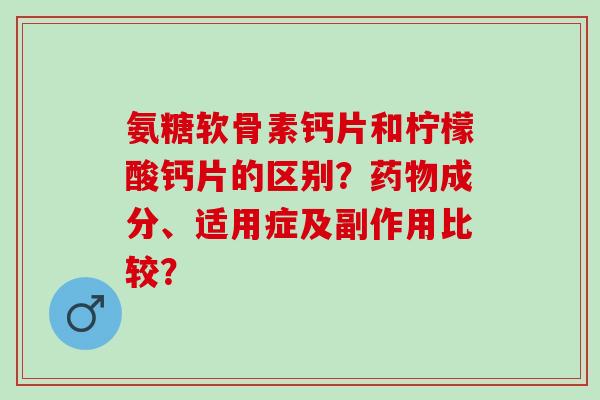 氨糖软骨素钙片和柠檬酸钙片的区别？成分、适用症及副作用比较？