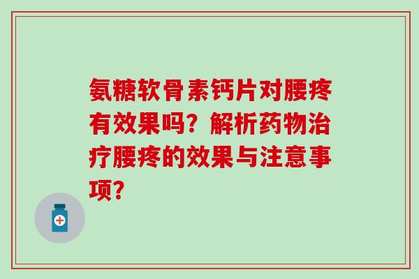 氨糖软骨素钙片对腰疼有效果吗？解析药物治疗腰疼的效果与注意事项？