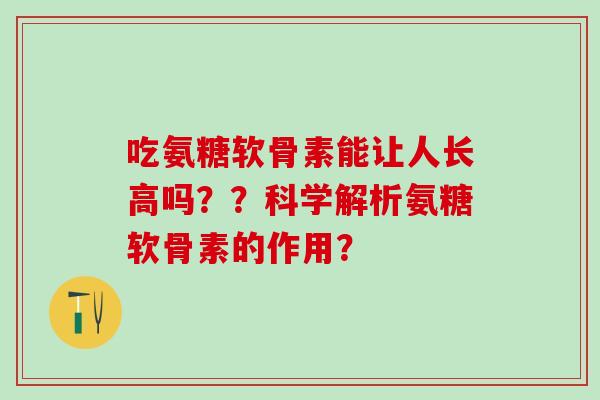 吃氨糖软骨素能让人长高吗？？科学解析氨糖软骨素的作用？
