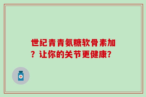 世纪青青氨糖软骨素加？让你的关节更健康？