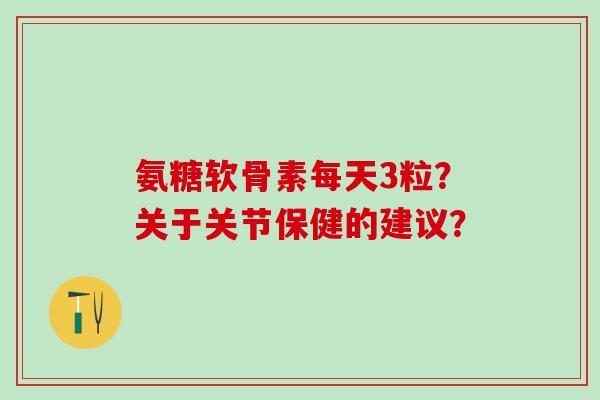 氨糖软骨素每天3粒？关于关节保健的建议？