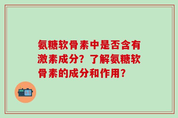 氨糖软骨素中是否含有激素成分？了解氨糖软骨素的成分和作用？