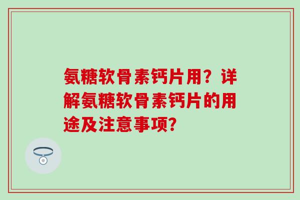 氨糖软骨素钙片用？详解氨糖软骨素钙片的用途及注意事项？