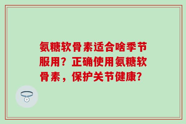 氨糖软骨素适合啥季节服用？正确使用氨糖软骨素，保护关节健康？