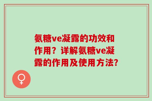 氨糖ve凝露的功效和作用？详解氨糖ve凝露的作用及使用方法？