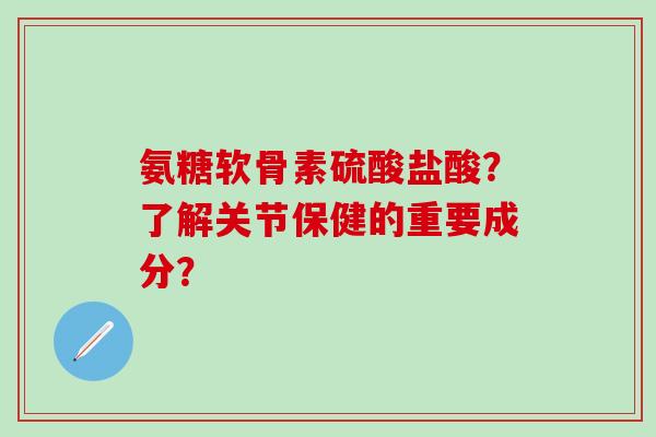氨糖软骨素硫酸盐酸？了解关节保健的重要成分？