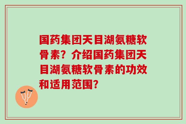 国药集团天目湖氨糖软骨素？介绍国药集团天目湖氨糖软骨素的功效和适用范围？
