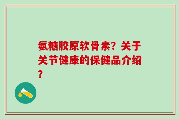 氨糖胶原软骨素？关于关节健康的保健品介绍？