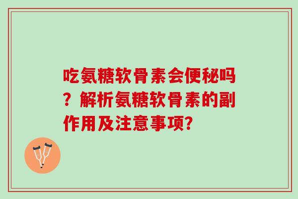 吃氨糖软骨素会便秘吗？解析氨糖软骨素的副作用及注意事项？