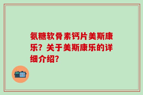 氨糖软骨素钙片美斯康乐？关于美斯康乐的详细介绍？
