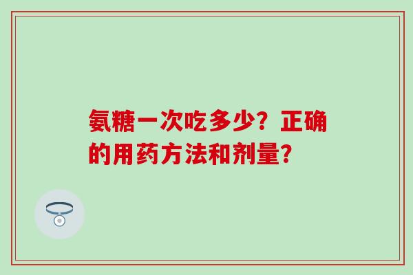 氨糖一次吃多少？正确的用药方法和剂量？