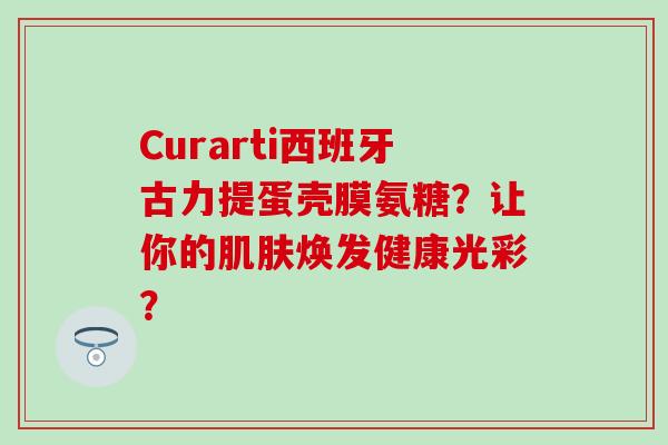 Curarti西班牙古力提蛋壳膜氨糖？让你的肌肤焕发健康光彩？