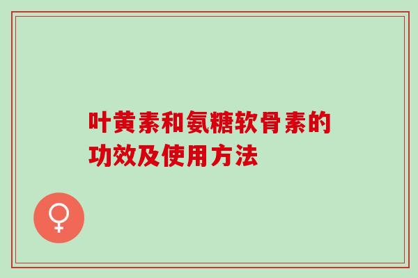 叶黄素和氨糖软骨素的功效及使用方法