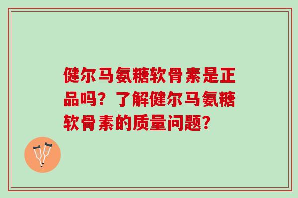 健尔马氨糖软骨素是正品吗?了解健尔马氨糖软骨素的质量问题? 健尔马氨糖软骨素是正品吗?了解健尔马氨糖软骨素的质量问题?