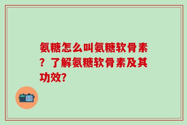 氨糖怎么叫氨糖软骨素？了解氨糖软骨素及其功效？