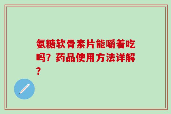 氨糖软骨素片能嚼着吃吗？药品使用方法详解？