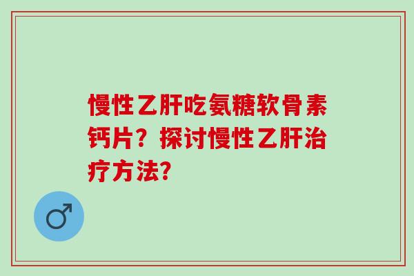 慢性吃氨糖软骨素钙片?探讨慢性方法? 慢性吃氨糖软骨素钙片?探讨慢性方法?