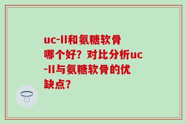 uc-II和氨糖软骨哪个好？对比分析uc-II与氨糖软骨的优缺点？