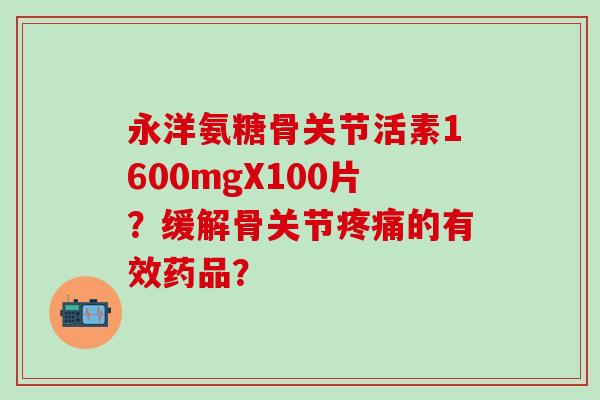 永洋氨糖骨关节活素1600mgX100片？缓解骨关节的有效药品？