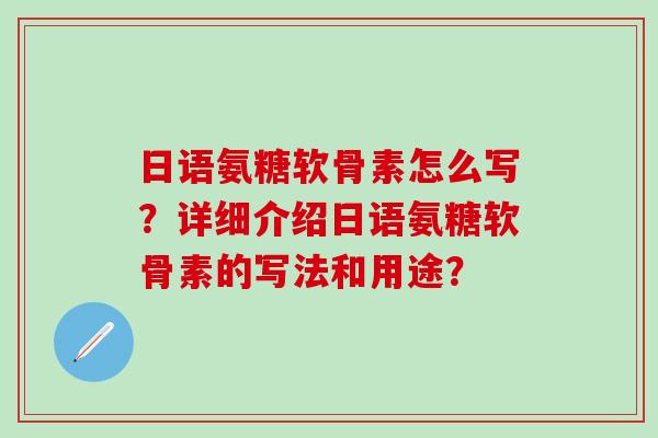 日语氨糖软骨素怎么写？详细介绍日语氨糖软骨素的写法和用途？