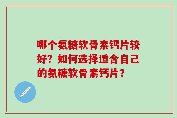 哪个氨糖软骨素钙片较好？如何选择适合自己的氨糖软骨素钙片？