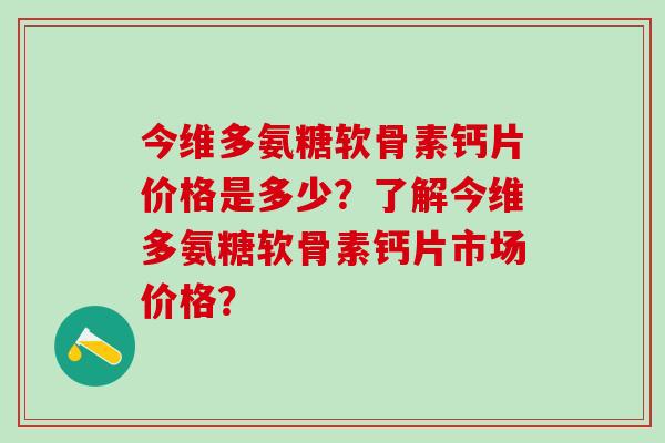 今维多氨糖软骨素钙片价格是多少？了解今维多氨糖软骨素钙片市场价格？