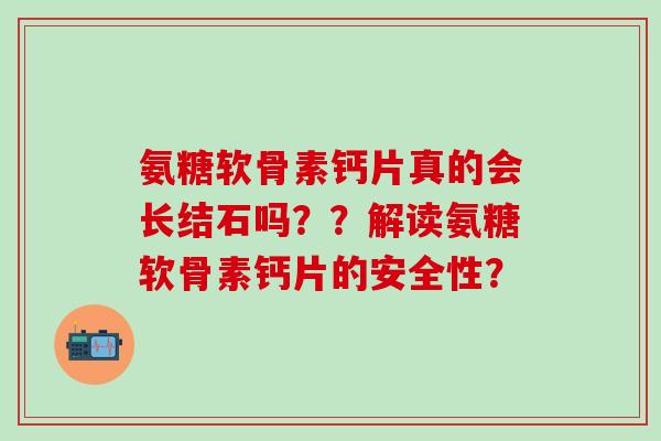 氨糖软骨素钙片真的会长结石吗??解读氨糖软骨素钙片的安全性? 氨糖软骨素钙片真的会长结石吗??解读氨糖软骨素钙片的安全性?