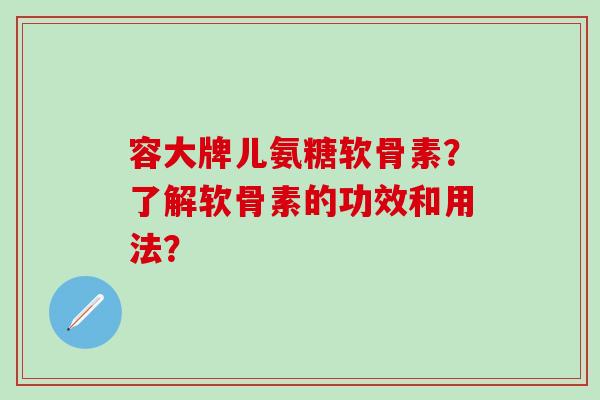 容大牌儿氨糖软骨素？了解软骨素的功效和用法？