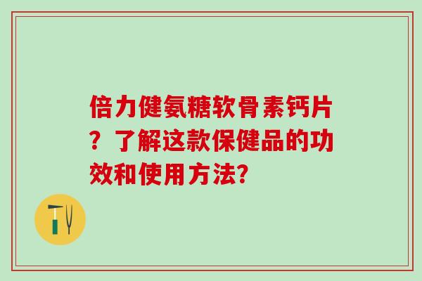 倍力健氨糖软骨素钙片？了解这款保健品的功效和使用方法？