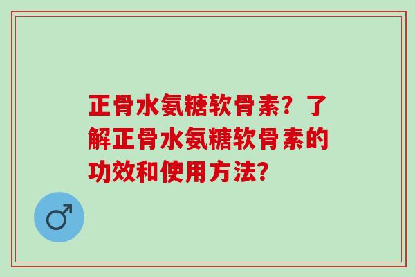 正骨水氨糖软骨素?了解正骨水氨糖软骨素的功效和使用方法? 正骨水氨糖软骨素?了解正骨水氨糖软骨素的功效和使用方法?
