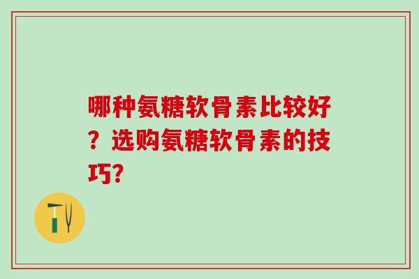 哪种氨糖软骨素比较好？选购氨糖软骨素的技巧？