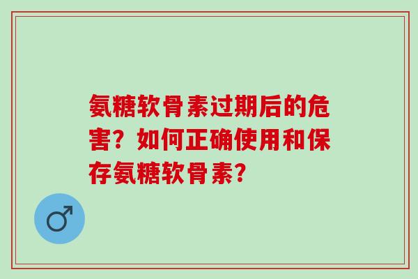 氨糖软骨素过期后的危害？如何正确使用和保存氨糖软骨素？