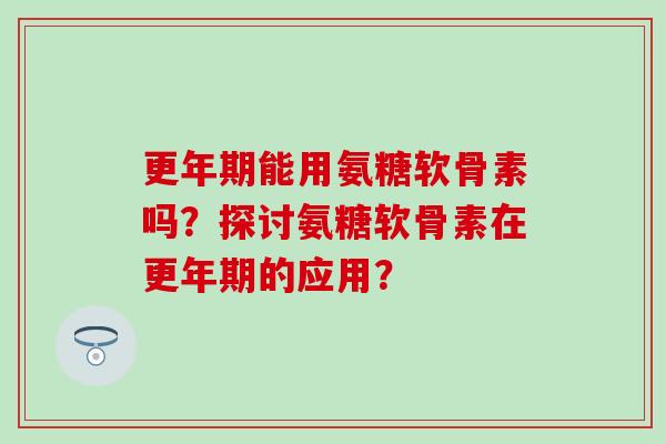 能用氨糖软骨素吗？探讨氨糖软骨素在的应用？