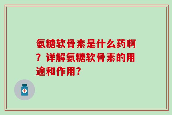 氨糖软骨素是什么药啊？详解氨糖软骨素的用途和作用？