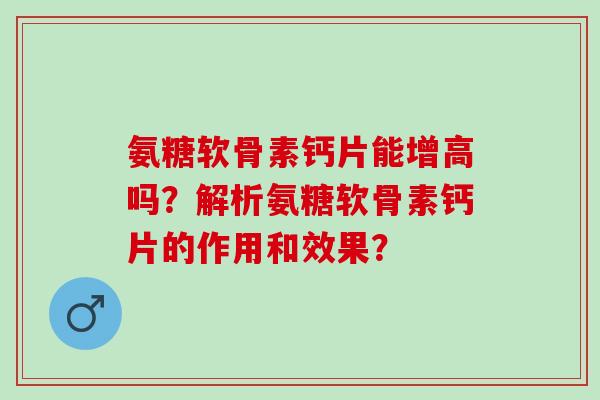 氨糖软骨素钙片能增高吗？解析氨糖软骨素钙片的作用和效果？