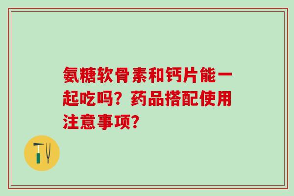 氨糖软骨素和钙片能一起吃吗？药品搭配使用注意事项？