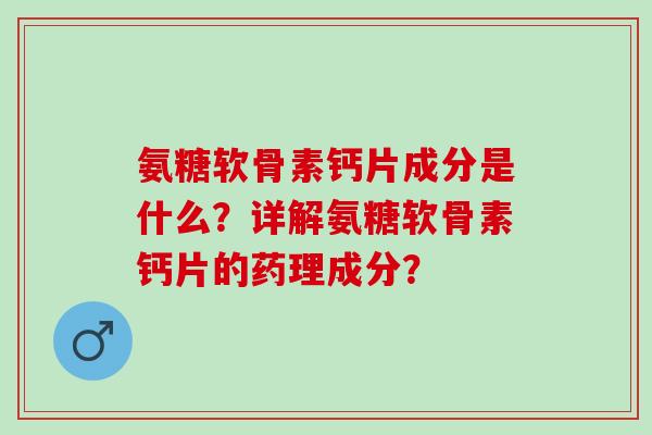 氨糖软骨素钙片成分是什么？详解氨糖软骨素钙片的药理成分？