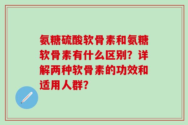 氨糖硫酸软骨素和氨糖软骨素有什么区别？详解两种软骨素的功效和适用人群？