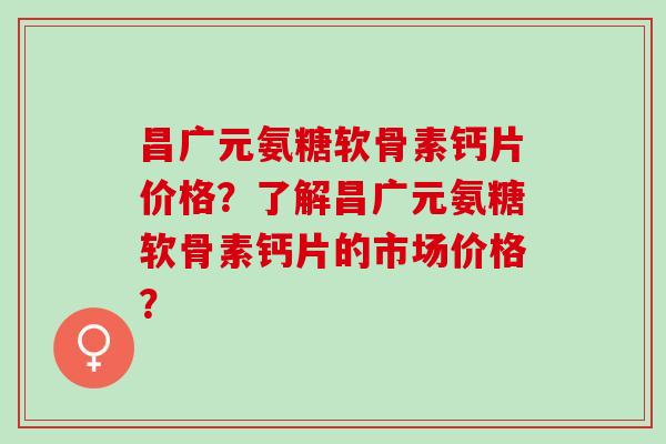 昌广元氨糖软骨素钙片价格？了解昌广元氨糖软骨素钙片的市场价格？