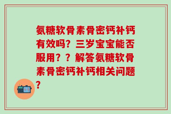 氨糖软骨素骨密钙补钙有效吗？三岁宝宝能否服用？？解答氨糖软骨素骨密钙补钙相关问题？